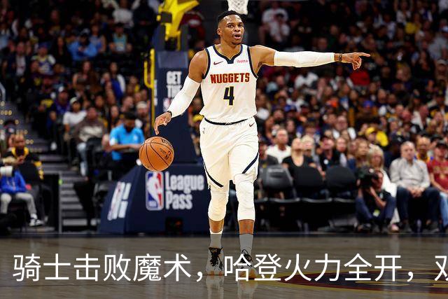骑士击败魔术，哈登火力全开，双塔表现堪忧